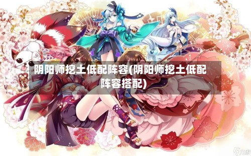 阴阳师挖土低配阵容(阴阳师挖土低配阵容搭配)-第3张图片