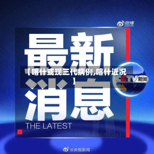 【喀什或现三代病例,喀什近况】-第2张图片