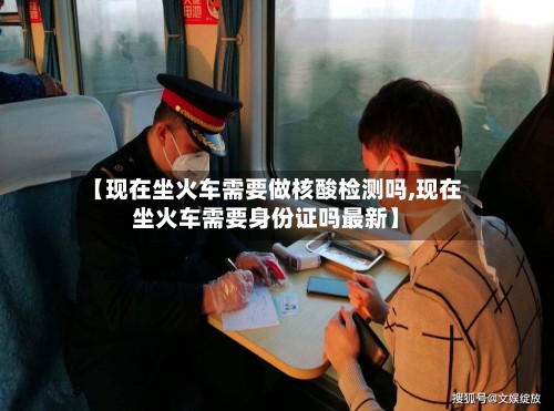 【现在坐火车需要做核酸检测吗,现在坐火车需要身份证吗最新】