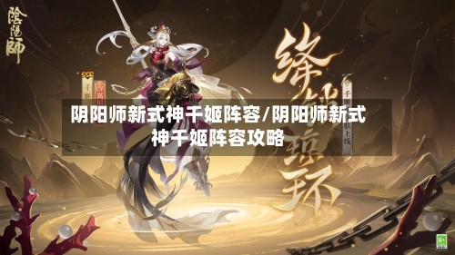 阴阳师新式神千姬阵容/阴阳师新式神千姬阵容攻略