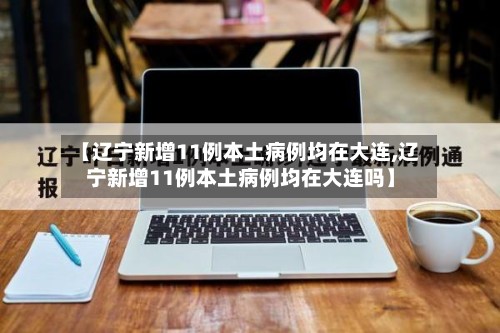【辽宁新增11例本土病例均在大连,辽宁新增11例本土病例均在大连吗】-第2张图片