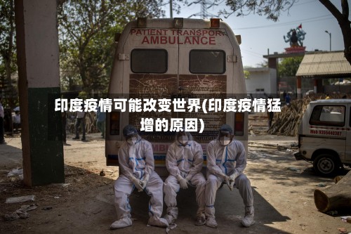 印度疫情可能改变世界(印度疫情猛增的原因)-第2张图片