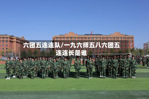 六团五连连队/一九六师五八六团五连连长是谁