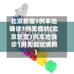 北京新增3例本地确诊1例无症状(北京新增3例本地确诊1例无症状病例)