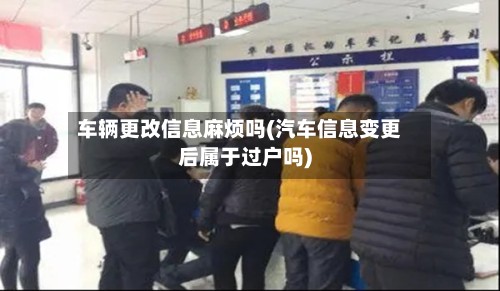 车辆更改信息麻烦吗(汽车信息变更后属于过户吗)-第3张图片