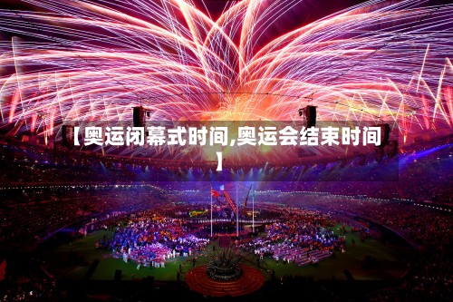 【奥运闭幕式时间,奥运会结束时间】-第2张图片