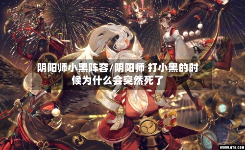 阴阳师小黑阵容/阴阳师 打小黑的时候为什么会突然死了