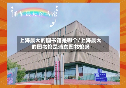 上海最大的图书馆是哪个/上海最大的图书馆是浦东图书馆吗