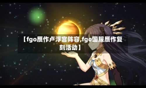 【fgo赝作卢浮宫阵容,fgo国服赝作复刻活动】