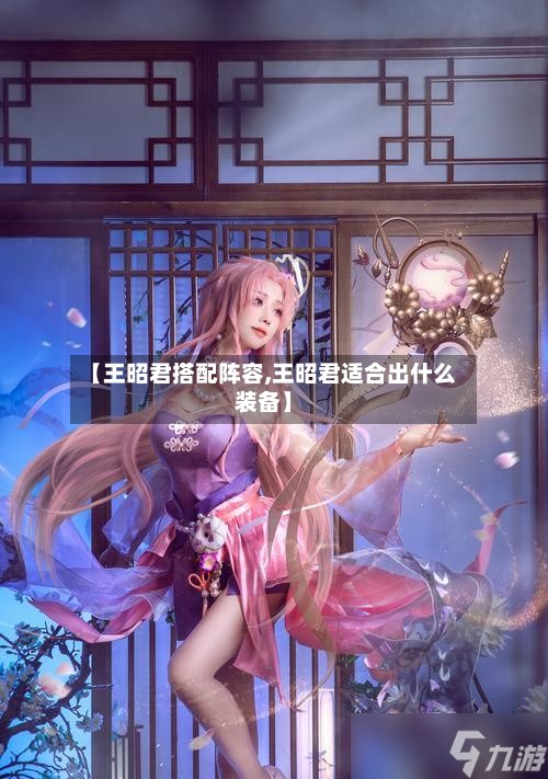 【王昭君搭配阵容,王昭君适合出什么装备】-第2张图片