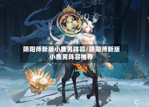 阴阳师新版小鹿男阵容/阴阳师新版小鹿男阵容推荐-第2张图片