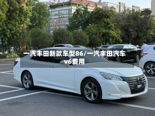 一汽丰田新款车型86/一汽丰田汽车v6费用