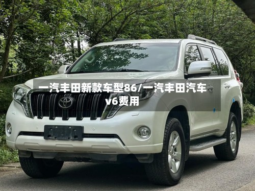 一汽丰田新款车型86/一汽丰田汽车v6费用-第2张图片