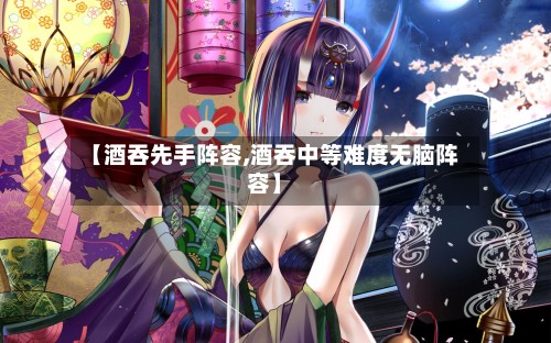 【酒吞先手阵容,酒吞中等难度无脑阵容】-第3张图片