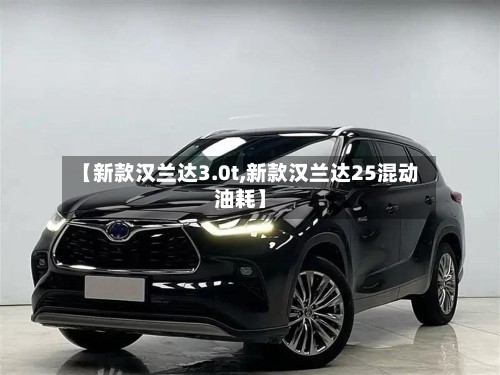【新款汉兰达3.0t,新款汉兰达25混动油耗】-第2张图片