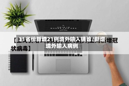 31省份新增21例境外输入确诊/新增境外输入病例-第3张图片