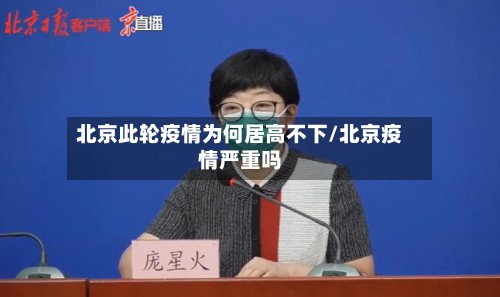 北京此轮疫情为何居高不下/北京疫情严重吗-第2张图片