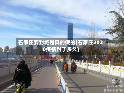 石家庄要封城是真的假的(石家庄2020疫情封了多久)-第2张图片