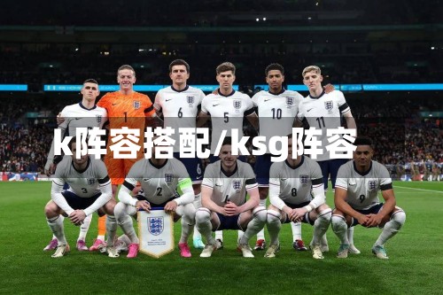 k阵容搭配/ksg阵容