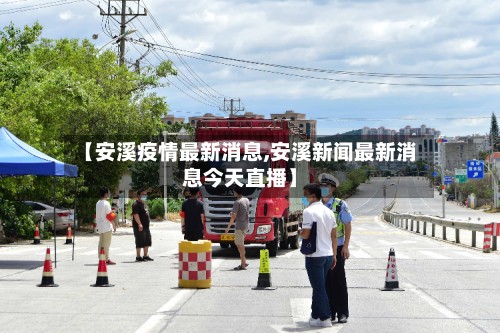 【安溪疫情最新消息,安溪新闻最新消息今天直播】