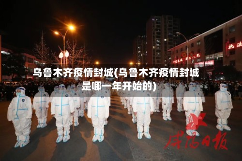 乌鲁木齐疫情封城(乌鲁木齐疫情封城是哪一年开始的)-第2张图片
