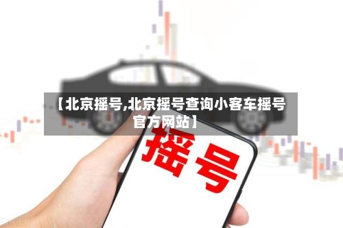 【北京摇号,北京摇号查询小客车摇号官方网站】