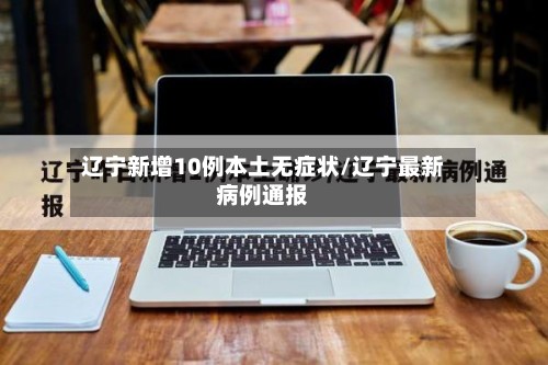 辽宁新增10例本土无症状/辽宁最新病例通报-第2张图片