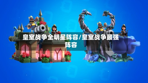 皇室战争全明星阵容/皇室战争最强阵容