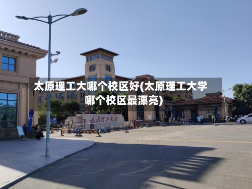 太原理工大哪个校区好(太原理工大学哪个校区最漂亮)