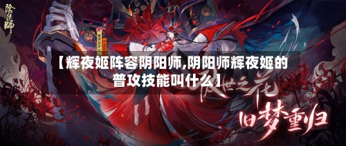 【辉夜姬阵容阴阳师,阴阳师辉夜姬的普攻技能叫什么】-第2张图片