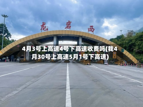 4月3号上高速4号下高速收费吗(我4月30号上高速5月1号下高速)-第3张图片