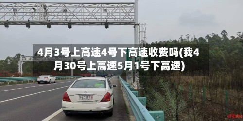 4月3号上高速4号下高速收费吗(我4月30号上高速5月1号下高速)