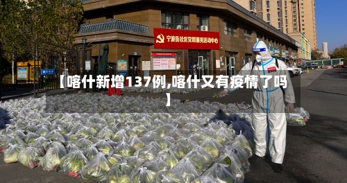 【喀什新增137例,喀什又有疫情了吗】