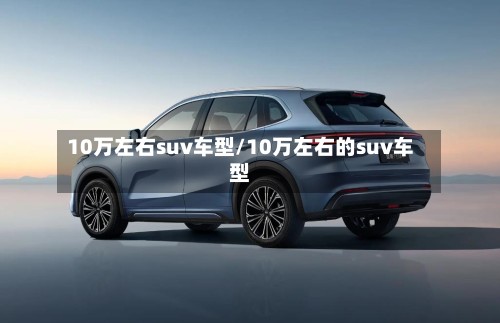 10万左右suv车型/10万左右的suv车型-第2张图片