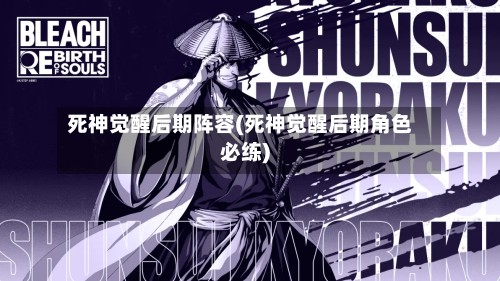 死神觉醒后期阵容(死神觉醒后期角色必练)