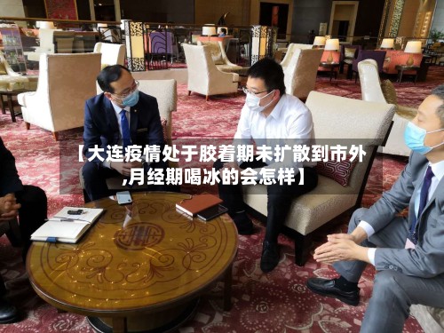 【大连疫情处于胶着期未扩散到市外,月经期喝冰的会怎样】