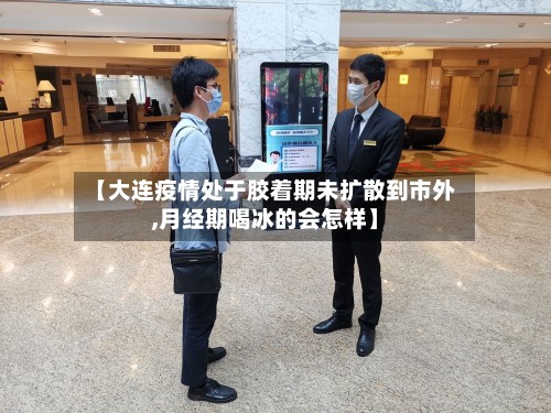 【大连疫情处于胶着期未扩散到市外,月经期喝冰的会怎样】-第3张图片