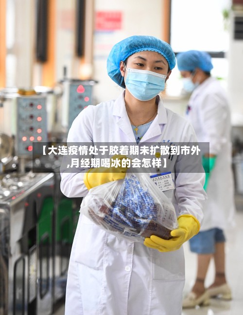 【大连疫情处于胶着期未扩散到市外,月经期喝冰的会怎样】-第2张图片