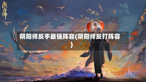 阴阳师反手最强阵容(阴阳师反打阵容)