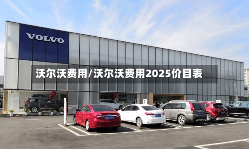 沃尔沃费用/沃尔沃费用2025价目表