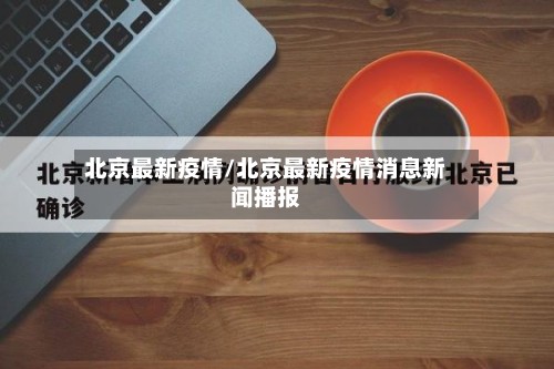 北京最新疫情/北京最新疫情消息新闻播报