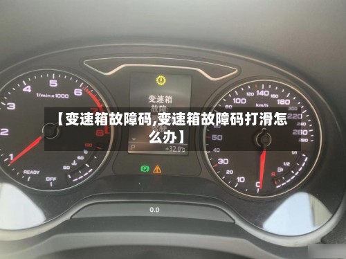 【变速箱故障码,变速箱故障码打滑怎么办】