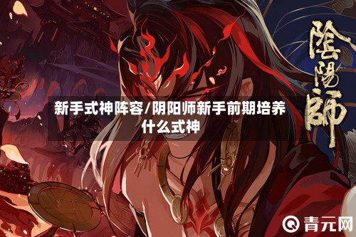 新手式神阵容/阴阳师新手前期培养什么式神