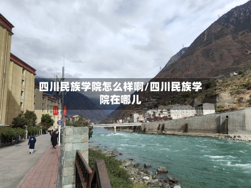 四川民族学院怎么样啊/四川民族学院在哪儿