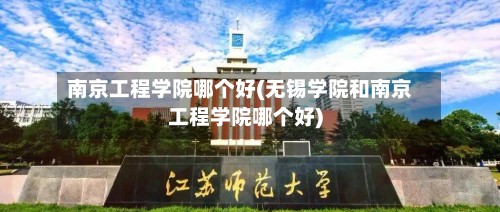 南京工程学院哪个好(无锡学院和南京工程学院哪个好)-第2张图片