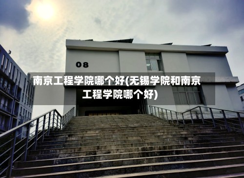 南京工程学院哪个好(无锡学院和南京工程学院哪个好)-第3张图片