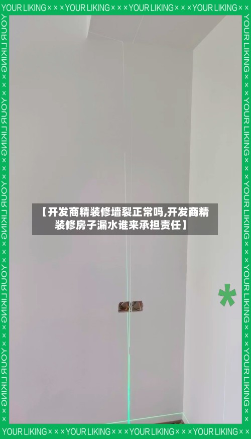 【开发商精装修墙裂正常吗,开发商精装修房子漏水谁来承担责任】-第2张图片
