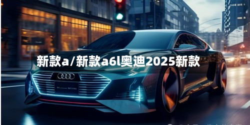 新款a/新款a6l奥迪2025新款-第2张图片