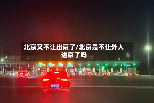 北京又不让出京了/北京是不让外人进京了吗