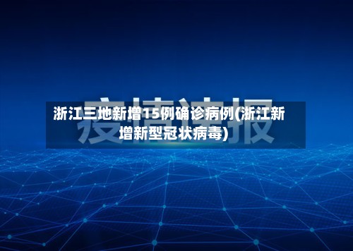 浙江三地新增15例确诊病例(浙江新增新型冠状病毒)-第3张图片